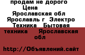 продам не дорого › Цена ­ 2 000 - Ярославская обл., Ярославль г. Электро-Техника » Бытовая техника   . Ярославская обл.